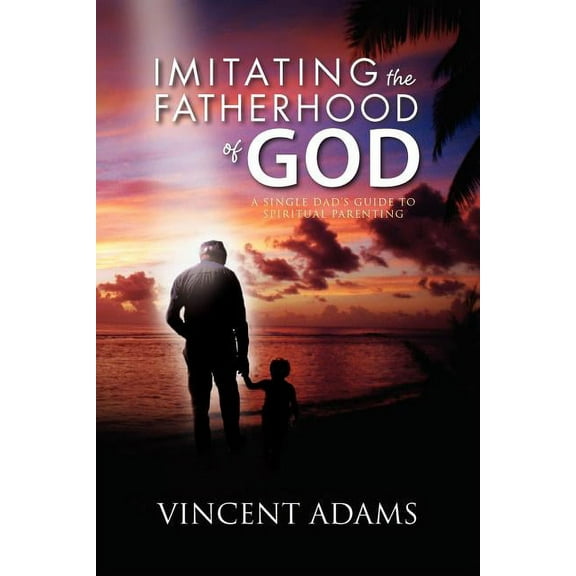 Imitating the Fatherhood of God: A Single Dad's Guide to Spiritual Parenting, (Paperback)