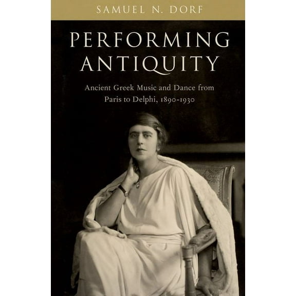 Performing Antiquity: Ancient Greek Music and Dance from Paris to Delphi, 1890-1930, (Paperback)