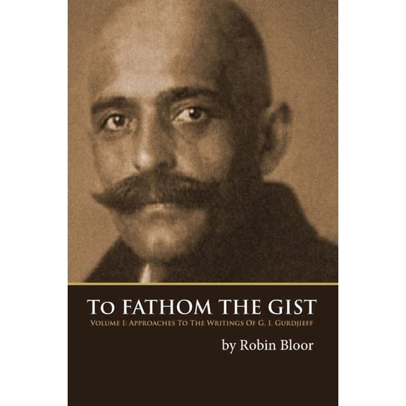 To Fathom the Gist: Volume 1 - Approaches to the Writings of G. I. Gurdjieff, (Paperback)