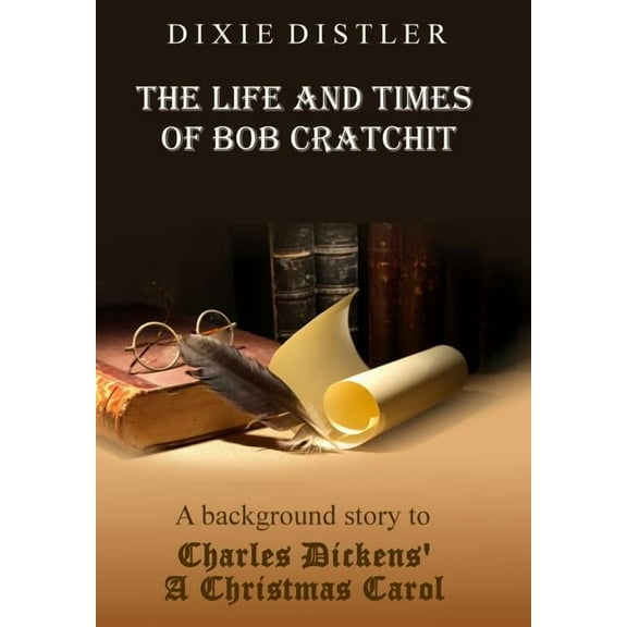 The Life and Times of Bob Cratchit: A Background Story to Charles Dickens' A Christmas Carol, (Hardcover)