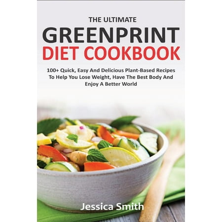 The Ultimate Greenprint Diet Cookbook : 100+ Quick, Easy And Delicious Plant-Based Recipes To Help You Lose Weight, Have The Best Body And Enjoy A Better