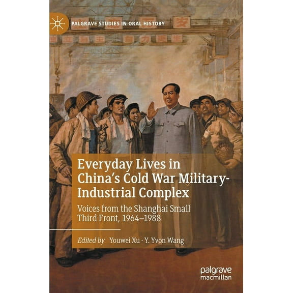 Palgrave Studies in Oral History Everyday Lives in China's Cold War Military-Industrial Complex: Voices from the Shanghai Small Third Front, 1964-1988, (Hardcover)