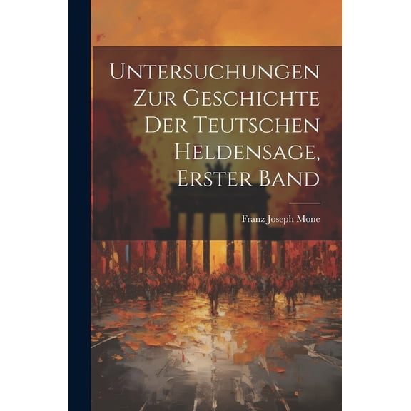 Untersuchungen Zur Geschichte Der Teutschen Heldensage, Erster Band (Paperback)