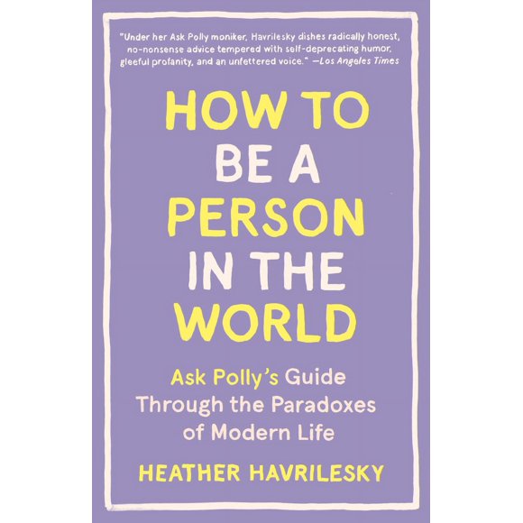 Pre-Owned How to Be a Person in the World: Ask Polly's Guide Through the Paradoxes of Modern Life (Paperback) 1101911581 9781101911587