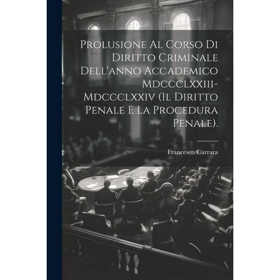 Prolusione Al Corso Di Diritto Criminale Dell'anno Accademico Mdccclxxiii-Mdccclxxiv (Il Diritto Penale E La Procedura Penale). (Paperback)