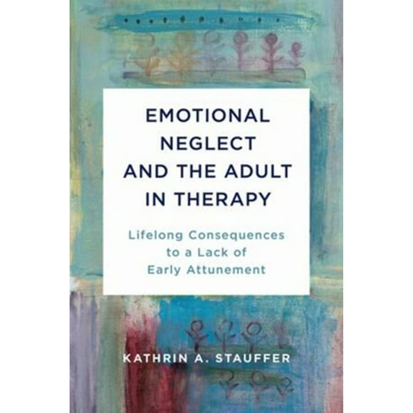 Emotional Neglect and the Adult in Therapy: Lifelong Consequences to a Lack of Early Attunement (Pre-Owned Hardcover 9780393714418) by Kathrin A Stauffer
