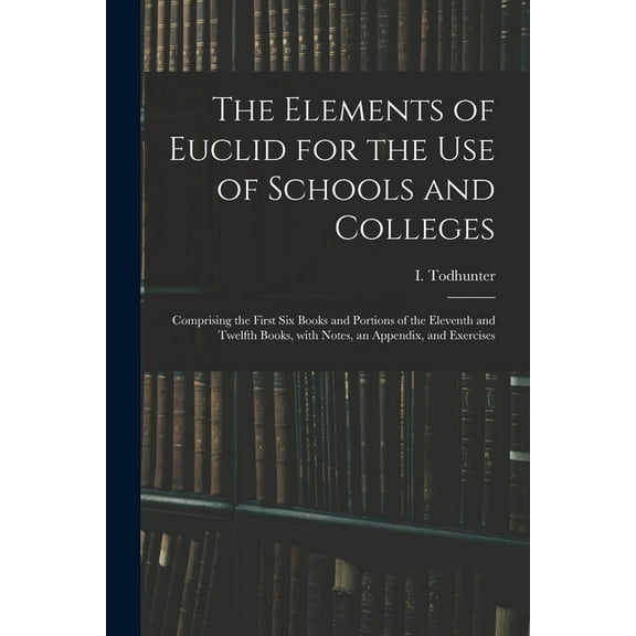 The Elements of Euclid for the Use of Schools and Colleges: Comprising the First Six Books and Portions of the Eleventh , (Paperback)