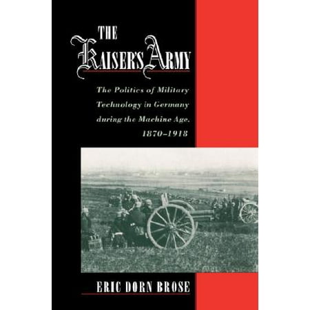 The Kaiser's Army : The Politics of Military Technology in Germany During the Machine Age, 1870-1918