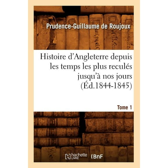 Histoire: Histoire d'Angleterre Depuis Les Temps Les Plus Reculés Jusqu'à Nos Jours. Tome 1 (Éd.1844-1845) (Paperback)