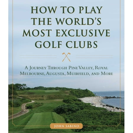 How to Play the World's Most Exclusive Golf Clubs : A Journey through Pine Valley, Royal Melbourne, Augusta, Muirfield, and (Best Golf Clubs In The World)