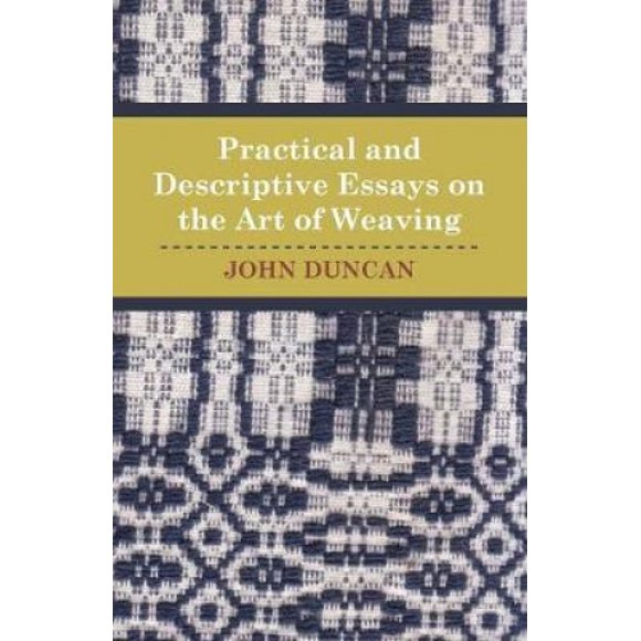 Practical and Descriptive Essays on the Art of Weaving