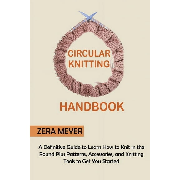 Circular Knitting Handbook: A Definitive Guide to Learn How to Knit in the Round Plus Patterns, Accessories, and Knittin, (Paperback)