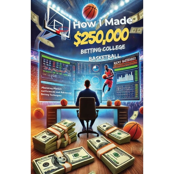 How I made over $250,000 betting College Basketball: Winning Strategies for Sports Betting: Mastering Market Inefficienc, (Paperback)