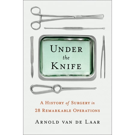 Under the Knife : A History of Surgery in 28 Remarkable