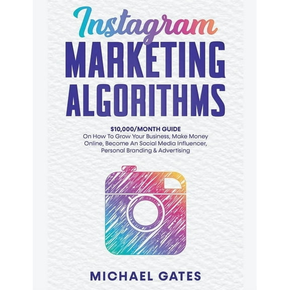 Instagram Marketing Algorithms 10,000/Month Guide On How To Grow Your Business, Make Money Online, Become An Social Medi, (Paperback)
