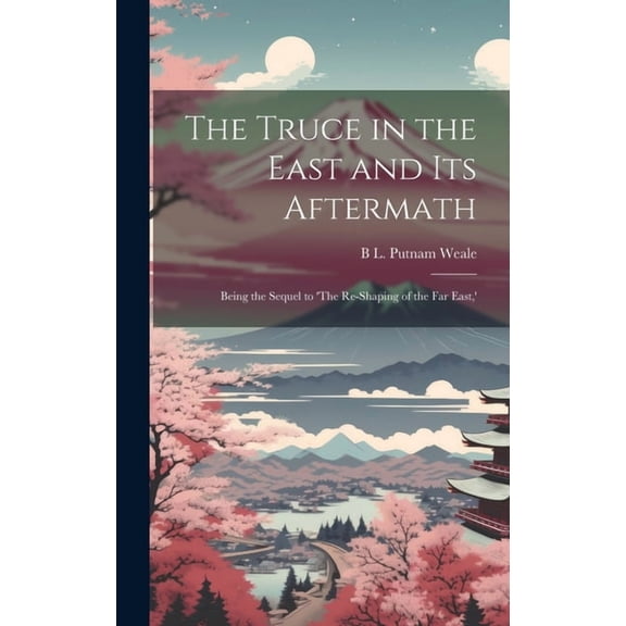 The Truce in the East and its Aftermath; Being the Sequel to 'The Re-shaping of the Far East, ', (Hardcover)