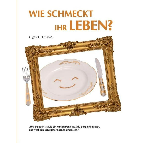 Wie schmeckt Ihr Leben?: Unser Leben ist wie ein Kühlschrank. Was du dort hineinlegst, das wirst du auch später kochen und essen. (Paperback)