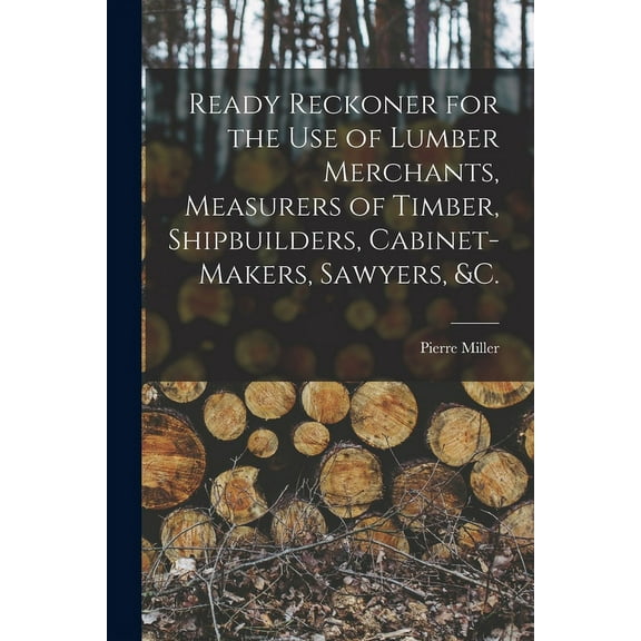 Ready Reckoner for the Use of Lumber Merchants, Measurers of Timber, Shipbuilders, Cabinet-makers, Sawyers, &c. [microform] (Paperback)