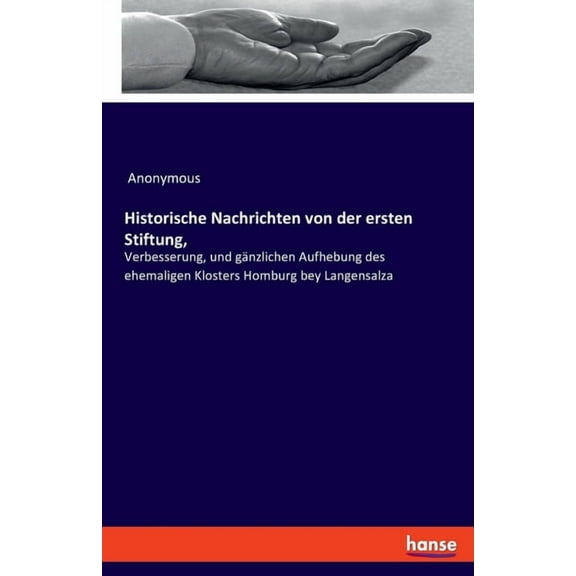 Historische Nachrichten von der ersten Stiftung,: Verbesserung, und gänzlichen Aufhebung des ehemaligen Klosters Homburg, (Paperback)