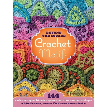 Beyond the Square Crochet Motifs : 144 circles, hexagons, triangles, squares, and other unexpected shapes