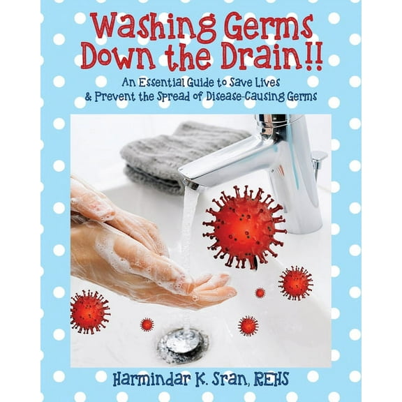 Washing Germs Down the Drain!! An Essential Guide to Save Lives & Prevent the Spread of Disease-Causing Germs, (Paperback)