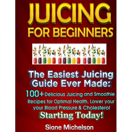 Juicing For Beginners: The Easiest Juicing Guide Ever Made, 100+ Delicious Juicing and Smoothie Recipes for Optimal Health, Lower your Blood Pressure & Cholesterol Starting Today! - (Best Diet To Lower Cholesterol And Blood Sugar)