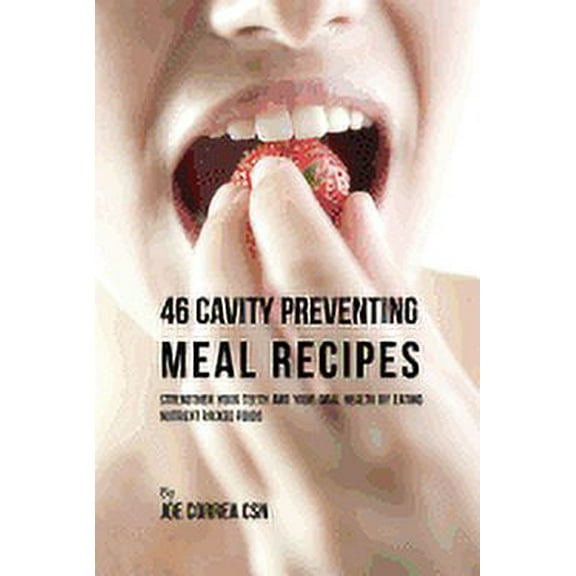 46 Cavity Preventing Meal Recipes: Strengthen Your Teeth and Your Oral Health by Eating Nutrient Packed Foods (Paperback)