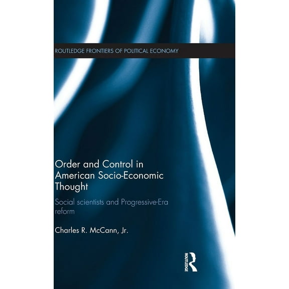 Routledge Frontiers of Political Economy Order and Control in American Socio-Economic Thought: Social Scientists and Progressive-Era Reform, Book 153, (Hardcover)
