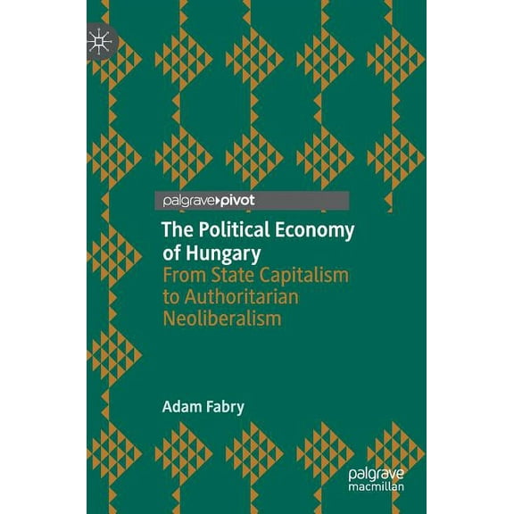 The Political Economy of Hungary: From State Capitalism to Authoritarian Neoliberalism, (Hardcover)