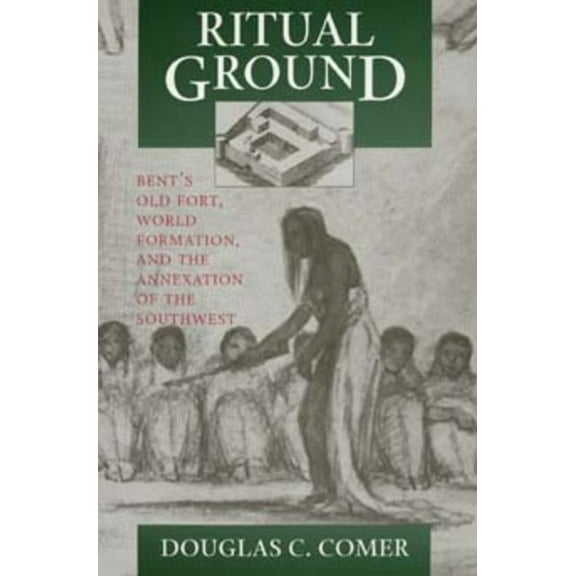 Ritual Ground: Bent's Old Fort, World Formation, and the Annexation of the Southwest, (Paperback)