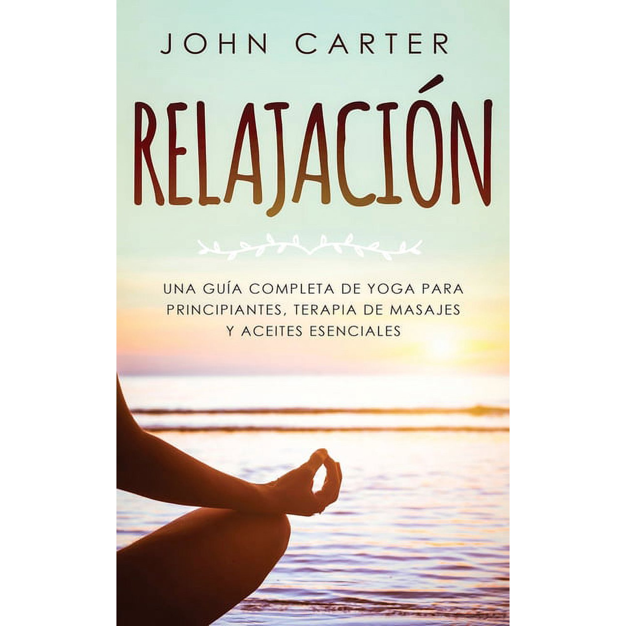 RelajaciÃ³n: Una GuÃa Completa de Yoga Para Principiantes, Terapia de Masajes y Aceites Esenciales, (Hardcover)