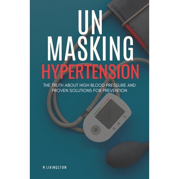 Unmasking Hypertension: The Truth About High Blood Pressure and Proven Solutions for Prevention (Paperback)