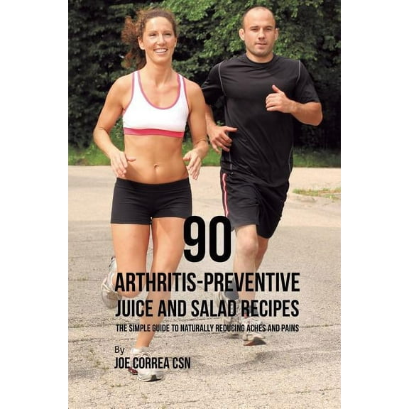 90 Arthritis-Preventive Juice and Salad Recipes: The Simple Guide to Naturally Reducing Aches and Pains, (Paperback)