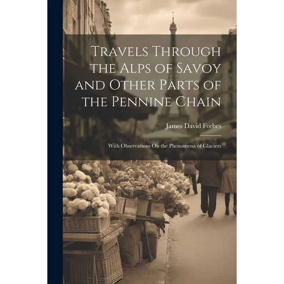 Travels Through the Alps of Savoy and Other Parts of the Pennine Chain : With Observations On the Phenomena of Glaciers (Paperback)