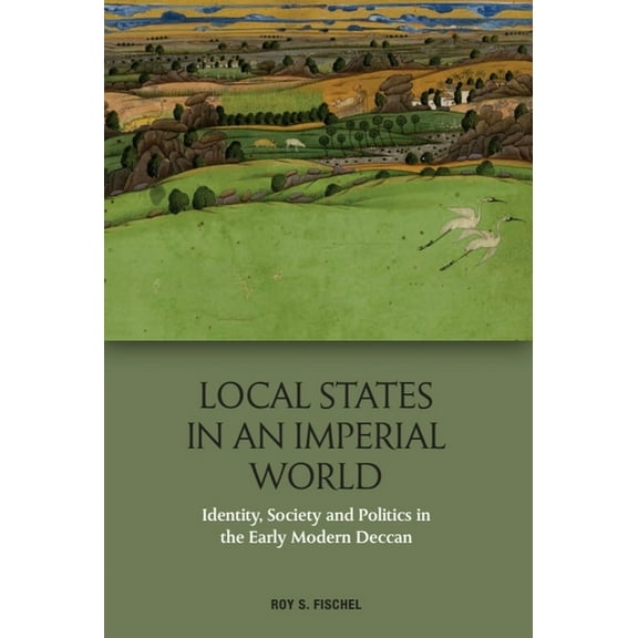 Local States in an Imperial World: Identity, Society and Politics in the Early Modern Deccan, (Hardcover)