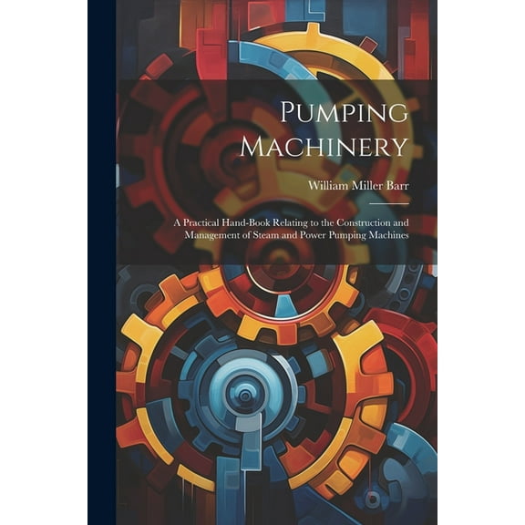 Pumping Machinery: A Practical Hand-Book Relating to the Construction and Management of Steam and Power Pumping Machines, (Paperback)