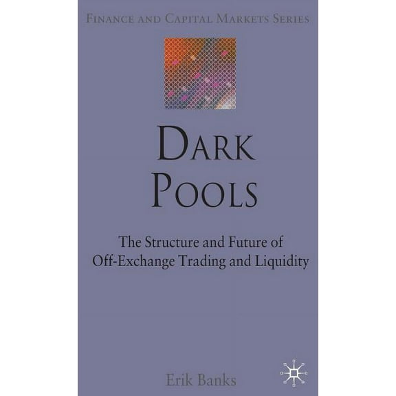 Finance and Capital Markets Dark Pools: The Structure and Future of Off-Exchange Trading and Liquidity, (Hardcover)