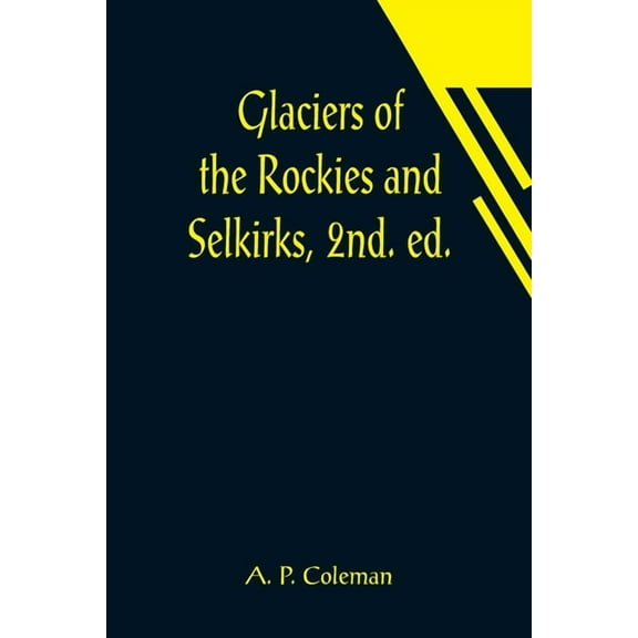 Glaciers of the Rockies and Selkirks, 2nd. ed.; With Notes on Five Great Glaciers of the Canadian National Parks, (Paperback)