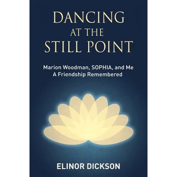 Dancing At The Still Point: Marion Woodman, SOPHIA, and Me - A Friendship Remembered (Paperback)