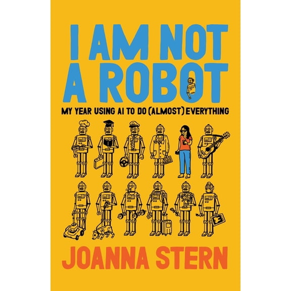 I Am Not a Robot: My Year Using AI to Do (Almost) Everything, (Hardcover)