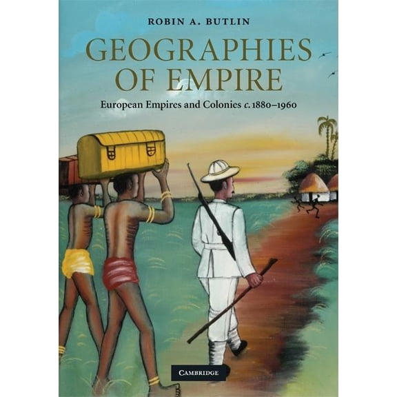 Cambridge Studies in Historical Geograph Geographies of Empire: European Empires and Colonies C.1880-1960, Book 42, (Paperback)
