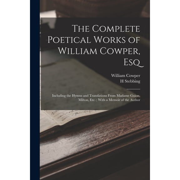 The Complete Poetical Works of William Cowper, Esq : Including the Hymns and Translations From Madame Guion, Milton, Etc.; With a Memoir of the Author (Paperback)