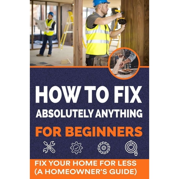 How to Fix Absolutely Anything for Beginners: Fix Your Home for Less (A Homeowner's Guide) (Paperback)
