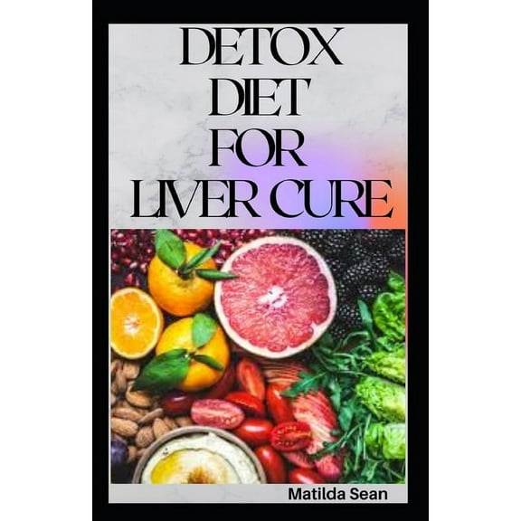Detox Diet for Liver Cure: Guides on how to cure diseases and burn fatty acid with a delicious meal plan recipes