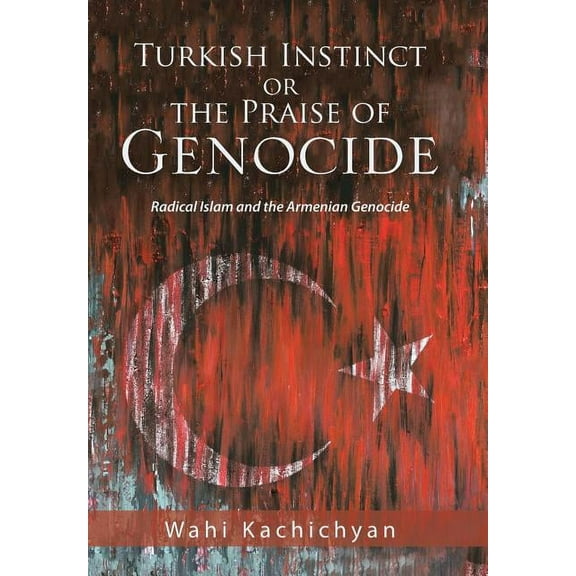 Turkish Instinct or the Praise of Genocide: Radical Islam and the Armenian Genocide (Hardcover)