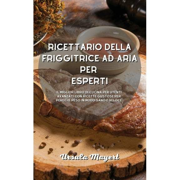 Ricettario della friggitrice ad aria per esperti: Il miglior libro di cucina per utenti avanzati con ricette gustose per perdere peso in modo sano e veloce (Hardcover)