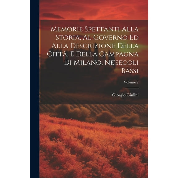 Memorie Spettanti Alla Storia, Al Governo Ed Alla Descrizione Della Città, E Della Campagna Di Milano, Ne'secoli Bassi; Volume 7 (Paperback)