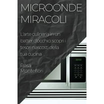 Microonde Miracoli: L'arte culinaria in un batter d'occhio: scopri i tesori nascosti della tua cucina, (Paperback)