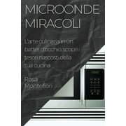 Microonde Miracoli: L'arte culinaria in un batter d'occhio: scopri i tesori nascosti della tua cucina (Paperback)