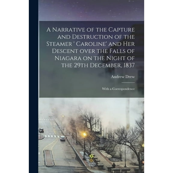 A Narrative of the Capture and Destruction of the Steamer ' Caroline' and Her Descent Over the Falls of Niagara on the Night of the 29th December, 1837 [microform] : With a Correspondence (Paperback)